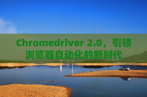 Chromedriver 2.0,引领浏览器自动化的新时代 Chromedriver 2.0,引领浏览器自动化的新时代